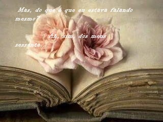 Mas, do que é que eu estava falando
mesmo?

            Ah, sim, dos meus
sessenta.
 