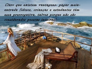 Claro que existem vantagens: pagar meia-
entrada (idosos, crianças e estudantes têm
essa prerrogativa, talvez porque não são
considerados pessoas inteiras),
 