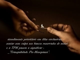 atendimento prioritário em filas exclusivas,
sentar sem culpa nos bancos reservados do metrô
e a TPM passou a significar :
 _“Tranquilidade Pós-Menopausa”.
 