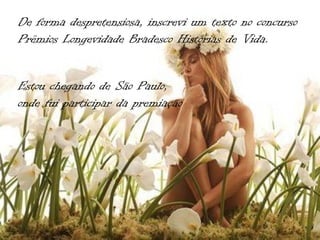 De forma despretensiosa, inscrevi um texto no concurso
Prêmios Longevidade Bradesco Histórias de Vida.


Estou chegando de São Paulo,
onde fui participar da premiação
 