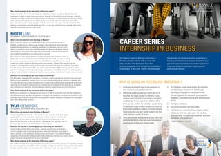 CAREER SERIES
INTERNSHIP IN BUSINESS
The Massey School of Business Internship in
Business provides interns with an invaluable
edge; one that sets them apart from other
business graduates in the competitive employment
marketplace. A 300 level, Double Semester paper
that provides an individual practical experience in
business, linking theory to practice. It consists of a
period of supervised study and practical experience
in an area related to individual disciplinary and
professional interests.
1.	 Employers increasingly want to see experience in
new university graduates that they hire.
2.	 Internships enable you take your career plan for a
test drive. You might discover by interning in your
planned career field that it’s not what you thought it
would be like. Or one niche of your field is a better
fit for you than another. For example – you are doing
the Marketing major and you complete an internship
that involves marketing research and public relations.
You discover that you don’t like the research but find
public relations a perfect fit for you.
3.	 You’ll gain valuable understanding of your major field
and be better able to grasp how your coursework is
preparing you to enter your chosen career.
4.	 You’ll develop a wide range of skills. An internship
can help sharpen interpersonal skills through
interacting with people on a professional level.
The same goes for the teamwork, communication,
leadership, and problem-solving skills that employers
look for.
5.	 You’ll gain confidence.
6.	 You’ll build motivation and work habits.
7.	 You’ll build your network and have industry related
referees to use in your application. It’s not about
‘what you know’ it is about ‘who you know’ and more
importantly, ‘who knows you’!!
8.	 It looks fantastic on your CV!
WHY IS DOING AN INTERNSHIP IMPORTANT?
Why should students do the Internship in Business paper?
I would recommend that Internship in Business students try and gain as much as they can from the
experience by taking up every opportunity you can, whether it’s volunteering for extra projects, attending
networking functions and business events, sitting in on meetings or just asking questions about how things
work. I always found people were more than happy to share their experience and advice over coffee,
and some of the contacts I made during the internship turned out to be really valuable connections. New
Zealand is a small place and relationships are vital, so if you can start building your network while on the
internship programme you’ll be a step ahead.
PHOEBE LANG
INTERNED AT BIOCOMMERCE CENTRE 2011
Where have you worked since finishing at Massey?
After graduating I took up a role with KiwiRail Scenic Journeys, the tourism arm of
KiwiRail. I worked across a diverse range of projects from websites & digital marketing
to advertising & promotions. As marketing coordinator in a small team, I gained a huge
amount of experience across many sales & marketing functions, and developed a strong
understanding of the entire business operation. Consequently, I now boast an excess of
train-related knowledge that is yet to be useful in a pub quiz!
After two years in the capital I decided to pack up my life and head overseas in search of
bigger adventures; my plan didn’t extend much beyond the first month, so it was an exciting
but nervous leap as a young solo traveller. Since April 2015 I’ve visited 16 countries and set
myself up in London, working for the global youth travel company, Topdeck. After experiencing their
product as a passenger last summer, my Trip Leader encouraged me to apply for a marketing coordinator
role that was open in the London office. I’ve recently been promoted to CRM marketing executive, which
will see me driving our customer journey strategy, implementing a new CRM system and customer research
projects. Travel is a dynamic and exciting industry to work in, and you certainly can’t complain about the perks!
What are the key things you got from doing the internship?
First & foremost, experience. The internship is a fantastic way to start building yourself a track record and
displaying your capabilities, meaning you’re in a much stronger position when applying for graduate roles.
The right internship will give you the opportunity to develop practical skills, gain professional contacts and
could even be the lead into a permanent role. I worked with my company for the remainder of my degree
after completing my internship, and the experience definitely helped me land my first full time job.
Why should students do the Internship in Business paper?
When you’re competing for graduate jobs, you need to be able to set yourself apart from the competition
and demonstrate you have practical experience to support your academics. Completing an internship is one
of the best ways to do this, and will also see you up with contacts, references and people who can support
your career development. Go for it!
TYLERKEENLEYSIDE
INTERNED AT TOYATA NEW ZEALAND 2011
Where have you worked since finishing at Massey?
I haven’t really left my internship – after almost five years I am still working at Toyota,
spending my first three years since University in the Business Planning department
and now as the Team Leader of Used Vehicles Operations and Reporting - a role
which involves planning, forecasting, logistics, management and reporting of all the
processes that go into selling Used Vehicles to Toyota Dealers.
What are the key one or two things you got from doing the internship?
Firstly it’s about putting theory into practice – putting concepts from the textbook to
real life examples made it much easier for me to understand what was being taught in
class. Secondly, it’s the experience, getting to be a part of some of the best and brightest
companies in New Zealand and being paired with a mentor who will help you succeed in your
project and get you accustomed to the work environment.
Why should students do the Internship in Business paper?
This is the best career move you can make before you have even finished university. An internship will make
you stand out against the hundreds of other graduates looking for employment and you will have the ability
to adapt quickly to any role and be able to make a difference in your new organization from day one.
 