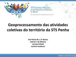 Geoprocessamento das atividades
coletivas do território da STS Penha
Ana Paula de L. R. Bueno
Leticia S. de Oliveira
Luciana Felizali
Luciene Iacobucci
 