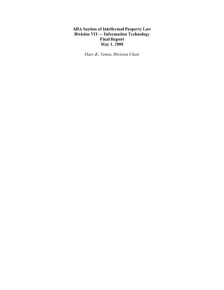 ABA Section of Intellectual Property Law
Division VII — Information Technology
             Final Report
             May 1, 2008

     Marc K. Temin, Division Chair
 