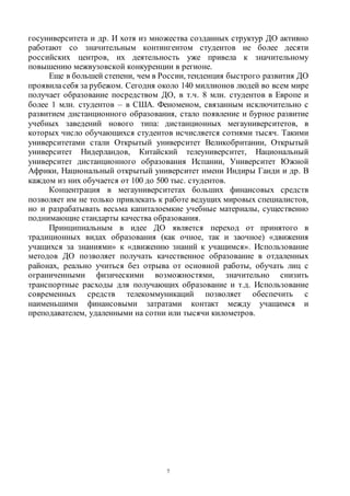 7
госуниверситета и др. И хотя из множества созданных структур ДО активно
работают со значительным контингентом студентов не более десяти
российских центров, их деятельность уже привела к значительному
повышению межвузовской конкуренции в регионе.
Еще в большей степени, чем в России, тенденция быстрого развития ДО
проявиласебя за рубежом. Сегодня около 140 миллионов людей во всем мире
получает образование посредством ДО, в т.ч. 8 млн. студентов в Европе и
более 1 млн. студентов – в США. Феноменом, связанным исключительно с
развитием дистанционного образования, стало появление и бурное развитие
учебных заведений нового типа: дистанционных мегауниверситетов, в
которых число обучающихся студентов исчисляется сотнями тысяч. Такими
университетами стали Открытый университет Великобритании, Открытый
университет Нидерландов, Китайский телеуниверситет, Национальный
университет дистанционного образования Испании, Университет Южной
Африки, Национальный открытый университет имени Индиры Ганди и др. В
каждом из них обучается от 100 до 500 тыс. студентов.
Концентрация в мегауниверситетах больших финансовых средств
позволяет им не только привлекать к работе ведущих мировых специалистов,
но и разрабатывать весьма капиталоемкие учебные материалы, существенно
поднимающие стандарты качества образования.
Принципиальным в идее ДО является переход от принятого в
традиционных видах образования (как очное, так и заочное) «движения
учащихся за знаниями» к «движению знаний к учащимся». Использование
методов ДО позволяет получать качественное образование в отдаленных
районах, реально учиться без отрыва от основной работы, обучать лиц с
ограниченными физическими возможностями, значительно снизить
транспортные расходы для получающих образование и т.д. Использование
современных средств телекоммуникаций позволяет обеспечить с
наименьшими финансовыми затратами контакт между учащимся и
преподавателем, удаленными на сотни или тысячи километров.
Copyright ОАО «ЦКБ «БИБКОМ» & ООО «Aгентство Kнига-Cервис»
 