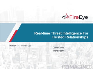 Real-time Threat Intelligence For 
1 Copyright © 2014, FireEye, Inc. All rights reserved. 
Trusted Relationships 
VERSION 1.0 November 5, 2014 
Dave Davis 
Ward Perry 
 