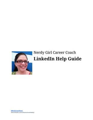  
 
 
 
 
 
 
 
 
Nerdy Girl Career Coach
LinkedIn Help Guide
 
 
 
 
 
 
 
 
 
 
 
@NerdyCoachKaren  
www.linkedin.com/in/karenchontofalsky/ 
 