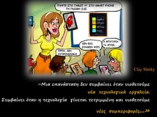 Clay Shirky 
«Μια επανάσταση δεν συμβαίνει όταν υιοθετούμε 
νέα τεχνολογικά εργαλεία. 
Συμβαίνει όταν η τεχνολογία γίνεται τετριμμένη και υιοθετούμε 
νέες συμπεριφορές...» 
 