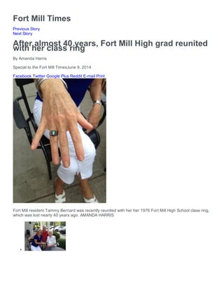 Fort Mill Times
Previous Story
Next Story
After almost 40 years, Fort Mill High grad reunited
with her class ring
By Amanda Harris
Special to the Fort Mill TimesJune 9, 2014
Facebook Twitter Google Plus Reddit E-mail Print
Fort Mill resident Tammy Bernard was recently reunited with her her 1976 Fort Mill High School class ring,
which was lost nearly 40 years ago. AMANDA HARRIS
 