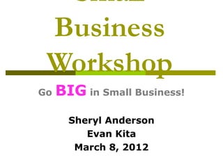 Small
Business
Workshop
Go BIG in Small Business!
Sheryl Anderson
Evan Kita
March 8, 2012
 