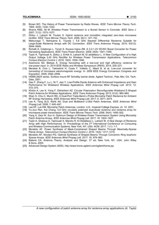 TELKOMNIKA ISSN: 1693-6930 ◼
A new configuration of patch antenna array for rectenna array applications (A. Taybi)
2193
[5] Brown WC. The History of Power Transmission by Radio Waves. IEEE Trans Microw Theory Tech.
1984; 32(9): 1230–1242.
[6] Shams KMZ, Ali M. Wireless Power Transmission to a Buried Sensor in Concrete. IEEE Sens J.
2007; 7(12): 1573–1577.
[7] Zbitou J, Latrach M, Toutain S. Hybrid rectenna and monolithic integrated zero-bias microwave
rectifier. IEEE Trans Microw Theory Tech. 2006; 54(1): 147–152.
[8] Matsunaga T, Nishiyama E, Toyoda I. 5.8 GHz Stacked Differential Rectenna Suitable for
Large-Scale Rectenna Arrays with DC Connection. IEEE Trans Antennas Propag. 2015; 63(12):
5944–5949.
[9] Richelli A, Colalongo L, Tonoli S, Kovacs-Vajna ZM. A 0.2-1.2V DC/DC Boost Converter for Power
Harvesting Applications. IEEE Trans Power Electron. 2009; 24(6): 1541–1546.
[10] Taybi A, Tajmouati A, Zbitou J, Errkik A, Latrach M, El abdellaoui L. A New Configuration of a High
Output Voltage 2.45 GHz Rectifier for Wireless Power Transmission Applications. Telecommun
Comput Electron Control J. 2018; 16(5): 1939–1946.
[11] Assimonis SD, Bletsas A. Energy harvesting with a low-cost and high efficiency rectenna for
low-power input. In: 2014 IEEE Radio and Wireless Symposium (RWS). 2014; 229–231.
[12] Merabet B, Cirio L, Takhedmit H, Costa F, Vollaire C, Allard B, et al. Low-cost converter for
harvesting of microwave electromagnetic energy. In: 2009 IEEE Energy Conversion Congress and
Exposition. 2009; 2592–2599.
[13] HSMS-282X series. Surface mount RF Schottky barrier diode. Agilent Technol., Palo Alto, CA, Tech.
Data. 2001.
[14] Gao F, Zhang F, Lu L, Ni T, Jiao Y. Low-Profile Dipole Antenna with Enhanced Impedance and Gain
Performance for Wideband Wireless Applications. IEEE Antennas Wirel Propag Lett. 2013; 12:
372–375.
[15] Khidre A, Lee K, Yang F, Elsherbeni AZ. Circular Polarization Reconfigurable Wideband E-Shaped
Patch Antenna for Wireless Applications. IEEE Trans Antennas Propag. 2013; 61(2): 960–964.
[16] Shen S, Chiu C, Murch RD. A Dual-Port Triple-Band L-Probe Microstrip Patch Rectenna for Ambient
RF Energy Harvesting. IEEE Antennas Wirel Propag Lett. 2017; 6: 3071–3074.
[17] Lee K, Yang SLS, Kishk AA. Dual and Multiband U-Slot Patch Antennas. IEEE Antennas Wirel
Propag Lett. 2008; 7: 645–647.
[18] Lee KF, Luk KM. Microstrip Patch Antennas. London. U.K.: Imperial College Express, ch. 10. 2001.
[19] Yu-Jiun Ren, Kai Chang. 5.8 GHz circularly polarized dual-diode rectenna and rectenna array for
microwave power transmission. IEEE Trans Microw Theory Tech. 2006; 54(4): 1495–502.
[20] Yang X, Geyi W, Sun H. Optimum Design of Wireless Power Transmission System Using Microstrip
Patch Antenna Arrays. IEEE Antennas Wirel Propag Lett. 2017; 16: 1824–1827.
[21] Taybi A, Ghaloua A, Tajmouati A, Mandry R, El Abdellaoui L, Latrach M. A New Design of Rectenna
Array with High Performances. In: Proceedings of the 2nd
International Conference on Computing
and Wireless Communication Systems. New York, NY, USA: ACM. 2017; 1:(1): 1-7.
[22] Morabito AF. Power Synthesis of Mask-Constrained Shaped Beams Through Maximally-Sparse
Planar Arrays. Telecommun Comput Electron Control J. 2016; 14(4): 1217–1219.
[23] Morabito AF, Nicolaci PG. Optimal Synthesis of Shaped Beams Through Concentric Ring Isophoric
Sparse Arrays. IEEE Antennas Wirel Propag Lett. 2017; 16: 979–982.
[24] Balanis CA. Antenna Theory, Analysis and Design. 3rd
ed. New York, NY, USA: John Wiley
& Sons. 2005.
[25] Advanced Design System (ADS). http://www.home.agilent.com/agilent/home.jsp
 
