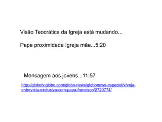 http://globotv.globo.com/globo-news/globonews-especial/v/veja-
entrevista-exclusiva-com-papa-francisco/2720774/
Mensagem aos jovens...11:57
Visão Teocrática da Igreja está mudando...
Papa proximidade Igreja mãe...5:20
 