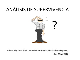 ANÁLISIS DE SUPERVIVENCIA
?
Isabel Coll y Jordi Ginés. Servicio de Farmacia. Hospital Son Espases.
8 de Mayo 2012
 
