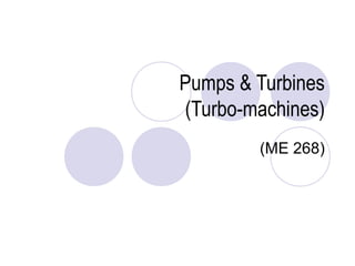 Pumps & Turbines 
(Turbo-machines) 
(ME 268) 
 