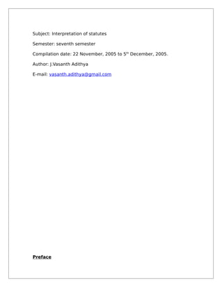 Subject: Interpretation of statutes
Semester: seventh semester
Compilation date: 22 November, 2005 to 5th
December, 2005.
Author: J.Vasanth Adithya
E-mail: vasanth.adithya@gmail.com
Preface
 
