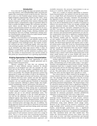 Introduction
It is a very rare IC design that does not include some form
of on-chip memory, with embedded ROM, RAM, and multi-port
register files consuming as much as half the die area. There may
be as many as a few hundred unique memory instances on a
highly-integrated programmable System-on-Chip (SoC). Some
of the most critical paths will start, end or pass through
memory instances, and therefore these memory elements must
precisely model a comprehensive range of nanometer effects in
order to enable the highest integrity SoC verification and subse-
quent silicon success. Many of the current approaches to
memory characterization however are ad-hoc and do not accu-
rately model the detailed timing, noise and power data needed
for electrical signoff, forcing re-spins, delaying schedules and
increasing the total cost of design. Furthermore, existing mem-
ory characterization methods cannot be scaled towards statisti-
cal timing (SSTA) model generation.
Memory characterization is of increasing concern to SoC
designers, who require accurate and efficient models at all
stages of design. Compounding this problem are the number
and magnitude of the challenges faced. The number of mem-
ory instances per chip is increasing rapidly, with some fore-
casts pointing to greater than 90% of the die area being taken
up by memories and other large macros within 5 years. In
addition, to support the full range of process, voltage and tem-
perature corners (PVTs) and the sensitivity to process varia-
tion, the number of characterization runs and the number of
data points per characterization run is growing exponentially.
Existing Approaches to Memory Characterization
There are currently two main approaches to creat-
ing memory models 1) memory compiler generated and 2)
instance-based characterization.
Memory compilers are tools that can automate the
creation of many different memory instances by abutted
placement of pre-designed leaf cells (for example, bit cells,
word and bit line drivers, decoders, multiplexers and sense
amplifiers, etc) and routing cells together where direct abut-
ment is not possible. The compiler also generates a power ring
appropriate in width and number of taps to the frequency of
operation; defines signal and power pin locations; and creates
the different electrical views, netlists and side files required
for downstream verification and integration tasks. Memory
compilers can very quickly generate hundreds or thousands
of unique memories, differing in address length, data length,
column multiplexing, density, performance and power etc.
Memory compilers do not do explicit characterization but
instead create models by fitting timing data to polynomial
equations whose coefficients are derived from characterizing
a small sample of memory instances (perhaps the largest,
smallest and one or two selected intermediate sizes). The
advantage of this approach is that the model generation is
very fast but the drawback is that the accuracy is poor. To
safeguard against chip failure due to inaccurate models, the
memory compiler will typically add guard bands. These addi-
tional margins however can lead to more timing closure itera-
tions, increased power and larger chip area. In addition, the
fitting approach doesn’t work well for advanced current based
models that are commonly used from timing, power and noise
at 40nm and below.
To overcome the inaccuracies of compiler generated
models, design teams will resort to instance-specific char-
acterization of each memory instance used over a range of
PVTs. This is a much more time-consuming process that
should yield more accurate results. However, oftentimes
due to limitations in the characterization approach and
available resources, the accuracy improvement is not as
much as it could be, while the cost is high.
There are a couple of common approaches to instance-
based characterization. One method is to treat the entire mem-
ory as a single block and characterize the complete instance
using a large capacity “fast-spice” simulator. The advantage of
this approach is that the complete circuit is simulated as one,
essential for example for accurate power and leakage model-
ing. It can also be distributed across a number of machines to
improve turn-around time if there are enough available high
capacity simulation licenses available. The disadvantage to
this approach is that the “fast-spice” simulators are less accu-
rate than “true-spice” simulators particularly when used with
lower accuracy settings required to get reasonable turn-around
time. Accuracy and characterization performance are also fur-
ther compromised when there is significant coupling between
the signal lines in the memory, very common below 90nm.
The transistor models used by “fast-spice” methods also
are less capable at modeling stress effects than “true-spice”
simulators. Stress effects are prominent at 40nm and below.
Finally, this block-based approach still requires users to iden-
tify probes points within the circuit for characterizing timing
constraints. For a custom memory block, the characterization
engineer can get this information from the memory designer
but this information will not be available for a memory
generated from a 3rd party compiler. Other drawbacks for this
method is that it doesn’t work well for generating some of the
newer model formats such as noise models and cannot be
scaled to generate process variation models needed for statis-
tical static timing analysis (SSTA).
Another approach to memory characterization is to divide
and conquer by breaking the memory into a set of critical
paths, characterizing each of these paths using a “true-spice”
simulator and integrating the electrical data from each of these
components back into a complete memory model. Typically
the critical paths fall into the following categories a) input data
to probe, b) clock signal to probe, and c) input signal to out-
put pin. The probe points are internal nodes in the memory
where the clock and data signals meet, typically at a latch.
The critical paths are either created by the designer for a
custom memory instance or using a path-tracing and cutting
tool. The advantage with this approach is that the accuracy
comes from “true-spice” silicon calibrated models. It can also
be distributed across a computer network with each critical
path being simulated independently. The disadvantage is that
for advanced memories where there is significant coupling or
virtual power supply network the circuitry making up the crit-
ical path grows to be too large for “true-spice” simulators to
complete in a reasonable time such that “fast-spice” simula-
tors may need to be used. In addition, SSTA model generation,
especially for mismatch parameters, becomes prohibitively
expensive in turnaround time with such a large circuit.
Other challenges of this “static cutting” approach include
ensuring correct identification of clock circuitry, memory
elements and the tracing of critical paths through analog
circuitry such as sense amps for many different memory
architectures using many different circuit design styles.
Because of the variation in the memory's architecture and
usage (multiple ports, synchronous or asynchronous, scan,
bypass, write-through, power-down etc), a significant
amount of effort is required by the characterization engineer,
manually guiding the process to completion by creating stim-
ulus files, simulation decks and other needed data. This
makes the characterization process even slower and even
more prone to error, and these unintentional user-injected
errors and delays become a huge thorn in the side of model
- 2 -
 