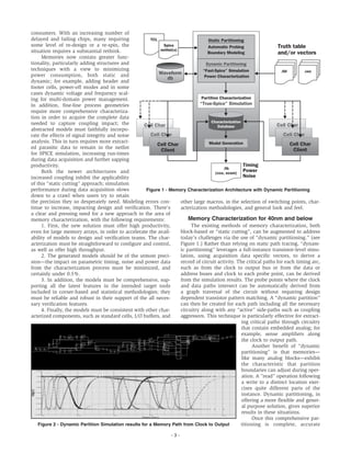 consumers. With an increasing number of
delayed and failing chips, many requiring
some level of re-design or a re-spin, the
situation requires a substantial rethink.
Memories now contain greater func-
tionality, particularly adding structures and
techniques with a view to minimizing
power consumption, both static and
dynamic; for example, adding header and
footer cells, power-off modes and in some
cases dynamic voltage and frequency scal-
ing for multi-domain power management.
In addition, fine-line process geometries
require more comprehensive characteriza-
tion in order to acquire the complete data
needed to capture coupling impact; the
abstracted models must faithfully incorpo-
rate the effects of signal integrity and noise
analysis. This in turn requires more extract-
ed parasitic data to remain in the netlist
for SPICE simulation, increasing run-times
during data acquisition and further sapping
productivity.
Both the newer architectures and
increased coupling inhibit the applicability
of this “static cutting” approach; simulation
performance during data acquisition slows
down to a crawl when users try to retain
the precision they so desperately need. Modeling errors con-
tinue to increase, impacting design and verification. There's
a clear and pressing need for a new approach in the area of
memory characterization, with the following requirements:
1. First, the new solution must offer high productivity,
even for large memory arrays, in order to accelerate the avail-
ability of models to design and verification teams. The char-
acterization must be straightforward to configure and control,
as well as offer high throughput.
2. The generated models should be of the utmost preci-
sion—the impact on parametric timing, noise and power data
from the characterization process must be minimized, and
certainly under 0.5%.
3. In addition, the models must be comprehensive, sup-
porting all the latest features in the intended target tools
included in corner-based and statistical methodologies; they
must be reliable and robust in their support of the all neces-
sary verification features.
4. Finally, the models must be consistent with other char-
acterized components, such as standard cells, I/O buffers, and
other large macros, in the selection of switching points, char-
acterization methodologies, and general look and feel.
Memory Characterization for 40nm and below
The existing methods of memory characterization, both
block-based or “static cutting”, can be augmented to address
today’s challenges via the use of “dynamic partitioning.” (see
Figure 1.) Rather than relying on static path tracing, “dynam-
ic partitioning” leverages a full-instance transistor-level simu-
lation, using acquisition data specific vectors, to derive a
record of circuit activity. The critical paths for each timing arc,
such as from the clock to output bus or from the data or
address buses and clock to each probe point, can be derived
from the simulation results. The probe points where the clock
and data paths intersect can be automatically derived from
a graph traversal of the circuit without requiring design
dependent transistor pattern matching. A “dynamic partition”
can then be created for each path including all the necessary
circuitry along with any “active” side-paths such as coupling
aggressors. This technique is particularly effective for extract-
ing critical paths through circuitry
that contain embedded analog; for
example, sense amplifiers along
the clock to output path.
Another benefit of “dynamic
partitioning” is that memories—
like many analog blocks—exhibit
the characteristic that partition
boundaries can adjust during oper-
ation. A ”read” operation following
a write to a distinct location exer-
cises quite different parts of the
instance. Dynamic partitioning, in
offering a more flexible and gener-
al purpose solution, gives superior
results in these situations.
Once this comprehensive par-
titioning is complete, accurate
- 3 -
TCL
Spice
netlist(s)
.tbl .vec
.lib
(ccs, ecsm)
Model Generation
Automatic Probing
Boundary Modeling
“Fast-Spice” Simulation
Power Characterization
Characterization
Database
Waveform
db
Cell Char
Cell Char
Client
Cell Char
Client
Cell Char
Cell Char
Cell Char
Partition Characterization
“True-Spice” Simulation
Static Partitioning
Dynamic Partitioning
Timing
Power
Noise
Truth table
and/or vectors
Figure 1 - Memory Characterization Architecture with Dynamic Partitioning
Figure 2 - Dynamic Partition Simulation results for a Memory Path from Clock to Output
 