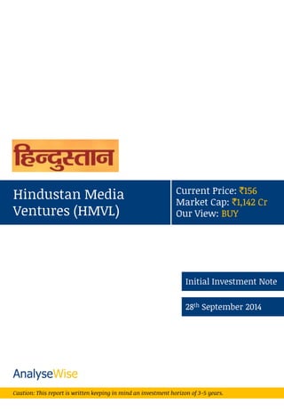 Hindustan Media Ventures (HMVL) 
Initial Investment Note 
28th September 2014 
Caution: This report is written keeping in mind an investment horizon of 3-5 years. 
Current Price: `156 Market Cap: `1,142 Cr Our View: BUY  