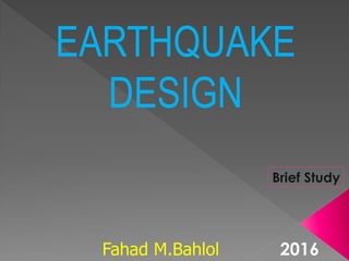 EARTHQUAKE
DESIGN
Fahad M.Bahlol 2016
Brief Study
 