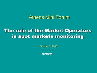 Athens Mini ForumAthens Mini Forum
The role of the Market OperatorsThe role of the Market Operators
in spot markets monitoringin spot markets monitoring
October 6, 2005October 6, 2005
OPCOMOPCOM
 
