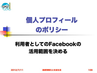 個人プロフィール
             のポリシー

  利用者としてのFacebookの
     活用範囲を決める


2012/7/11     高度情報化と社会生活   108
 