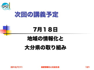 次回の講義予定

             7月１８日
            地域の情報化と
            大分県の取り組み


2012/7/11      高度情報化と社会生活   121
 
