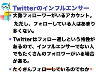 Twitterのインフルエンサー
   大勢フォローワーがいるアカウント。
 ただし、フォローしている人はあまり
 多くない。
   Twitterはフォロー返しという特性が
    あるので、インフルエンサーでない人
    でもたくさんのフォロワーがいる場合
    がある。
   たくさんフォローしているのでわか
    2012/7/11   高度情報化と社会生活   18
 