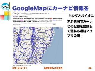 GoogleMapにカーナビ情報を
                          ホンダとパイオニ
                          アが共同でカーナ
                          ビの記録を登録し
                          て通れる道路マッ
                          プで公開。




2012/7/11   高度情報化と社会生活          32
 