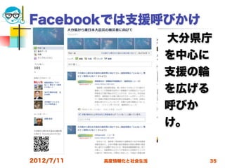 Facebookでは支援呼びかけ
                          大分県庁
                          を中心に
                          支援の輪
                          を広げる
                          呼びか
                          け。


2012/7/11   高度情報化と社会生活       35
 