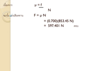 เนื่องจาก µ = f
N
ฉะนั้น แรงเสียดทาน F = µ·N
= (0.700)(853.45 N)
= 597.401 N ตอบ
 