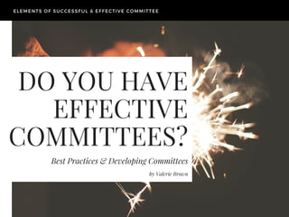 DO YOU HAVE
EFFECTIVE
COMMITTEES?
Best Practices & Developing Committees
ELEMENTS OF SUCCESSFUL & EFFECTIVE COMMITTEE
by Valerie Brown
 
