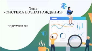 Тема:
«СИСТЕМА ВОЗНАГРАЖДЕНИЯ»
ПОДГРУППА №2
 