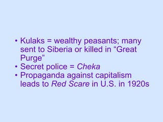 Kulaks = wealthy peasants; many sent to Siberia or killed in “Great Purge” Secret police =  Cheka Propaganda against capitalism leads to  Red Scare  in U.S. in 1920s 