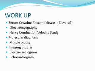 WORK UP
 Serum Creatine Phosphokinase (Elevated)
 Electromyography
 Nerve Conduction Velocity Study
 Molecular diagnosis
 Muscle biopsy
 Imaging Studies
 Electrocardiogram
 Echocardiogram
 