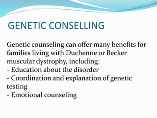 GENETIC CONSELLING
Genetic counseling can offer many benefits for
families living with Duchenne or Becker
muscular dystrophy, including:
- Education about the disorder
- Coordination and explanation of genetic
testing
- Emotional counseling
 