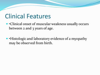 Clinical Features
 •Clinical onset of muscular weakness usually occurs
between 2 and 3 years of age.
 •Histologic and laboratory evidence of a myopathy
may be observed from birth.
 