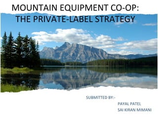 MOUNTAIN	
  EQUIPMENT	
  CO-­‐OP:	
  	
  
THE	
  PRIVATE-­‐LABEL	
  STRATEGY	
  
SUBMITTED	
  BY:-­‐	
  
	
   	
  PAYAL	
  PATEL	
  
	
   	
  SAI	
  KIRAN	
  MIMANI	
  
 