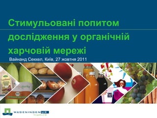 Стимульовані попитом
дослідження у органічній
харчовій мережі
Вайнанд Секкел, Київ, 27 жовтня 2011
 