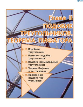 Глава ІІ
Подобие
треугольников.
Теорема пифагора
§ 10.	Подобные
треугольники
§ 11.	 Признаки подобия
треугольников
§ 12.	Подобие прямоуголь­ных
треугольников
§ 13.	Теорема Пифагора
и ее след­ствия
§ 14.	Применение
подобия тре-
угольников
 