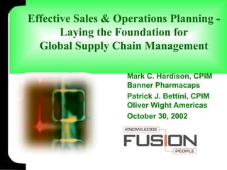 Effective Sales & Operations Planning -
Laying the Foundation for
Global Supply Chain Management
Mark C. Hardison, CPIM
Banner Pharmacaps
Patrick J. Bettini, CPIM
Oliver Wight Americas
October 30, 2002
 
