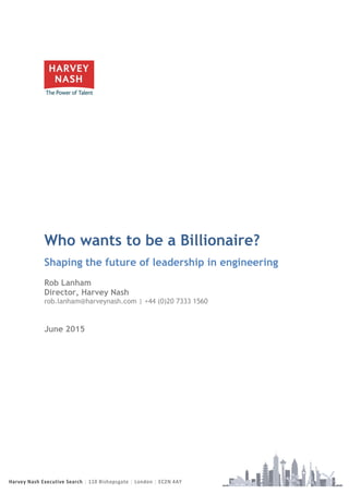 Harvey Nash Executive Search | 110 Bishopsgate | London | EC2N 4AY
Who wants to be a Billionaire?
Shaping the future of leadership in engineering
Rob Lanham
Director, Harvey Nash
rob.lanham@harveynash.com | +44 (0)20 7333 1560
June 2015
 