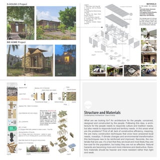 What are we looking for? An architecture for the people, conceived,
designed and constructed by the people. Following this idea, a archi-
tecture for the people needs to responde culture and tradition needs,
but also needs to responde local and territory needs. In this areas what
are the problems? First of all, lack of constructive efficiency, meaning,
the are many construction techniques that once have answered local
needs, nowadys, if climate changes and environmental transformation
this techniques new to be reinforced and improved. Seconde, the ma-
terials that are use, it’s a fact that they are local and most likely they are
low-cost for the population, but today they are not so effective. Natural
hazards are becoming more and more intensive and destructive, there-
fore materials should be heavier and more resistant rather than light
and weak.
Structure and MaterialsContemporary Architecture: Case of study
Rope
Axo
Building OPEN and CLOSED when necessary
Bamboo of 8-10 Diameter
Steel Slab (fixed into the ground using screws)
Moving direction of ting pile
Bamboo of 8-10 Diameter
Nylon Sheet (rain shield) Vertical Garden
Rope
Polycarbonate Sheet Vertical Garden
Rope
4 V-Shaped Steel bars (welded to make a cross > Ting Pile
200 L Oil tank
20 L Cointaners
What are the MATERIALS?
In this project the materi-
als are, BAMBOO in most
of the construction, STEEL
ANCHORS, OIL TANKS
and LEAVES. This is a more
modern approach to this sit-
uations, a shelter with a ver-
nacular design but a contem-
porary concept.
In this project the materials
are:
.Concrete frame structure
.Nipa Palm Panels
.Corrugated Cement Boards
.Concrete Foundations
.Steel Door and Window
The ultimate goal of S-House
2 Project was to promote the
low-cost housing, that’s why
the building is built we local
and pre-fabricated materials.
Door Materials and door shapes
Bamboo Pile - Beam Connection
Wall Materials
Leave Roof
Bamboo Roof
Two U-Shape steel bars (10cmx5cm - welded to make
steel box of 10 cm >Holding pile for up and down shifting
1
2
S-HOUSE 2 Project Legend:
1. Steel Plate Joint (img 58)
2. Covering Joint by Mortar
(img 59)
3. Installing the Wood furring
(img 60)
4. Making the Nipa Parm
Panels (img 61)
5. PC Foundation (img 62)
6. Installing the Nipa Parm
Panels (img 63)
7. Roofing Cement Board
(img 64)
BB HOME Project
1
2
3
4
5
1
2
3
4567
6
7
MATERIALS:
img 53 img 54
img 55 img 56
img 66 img 67
img 69
img 68
img 65
img 57
 
