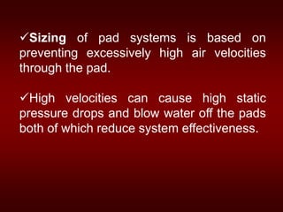 Sizing of pad systems is based on
preventing excessively high air velocities
through the pad.
High velocities can cause high static
pressure drops and blow water off the pads
both of which reduce system effectiveness.
 