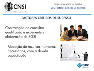 Segurança da Informação
VIII. Factores Críticos De Sucesso
Contratação de consultor
qualificado e experiente em
elaboração de SGSI
Alocação de recursos humanos
necessários, com a devida
capacitação
FACTORES CRÍTICOS DE SUCESSO
 