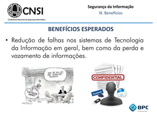 Segurança da Informação
IX. Benefícios
BENEFÍCIOS ESPERADOS
• Redução de falhas nos sistemas de Tecnologia
da Informação em geral, bem como da perda e
vazamento de informações.
 