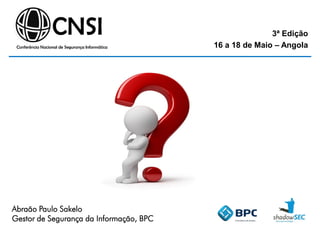 3ª Edição
16 a 18 de Maio – Angola
Abraão Paulo Sakelo
Gestor de Segurança da Informação, BPC
 