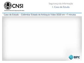 Segurança da Informação
I. Caso de Estudo
Caso de Estudo – Colômbia/ Estado de Antioquia Vídeo SGSI em ~7 minutos
 