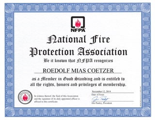 National Fire
Protection Association
Be it known that NFPA recognizes
as a Member in Good Standing and is entitled to
all the rights, honors and privileges of membership.
MEMCERT-04(6/14)©NFPA2003
In witness thereof, the Seal of this Association
and the signature of its duly appointed officer is
affixed to this certificate.
____________________________________
Date of Issue
____________________________________
Jim Pauley, President
ROEDOLF MIAS COETZER
November 12, 2014
 