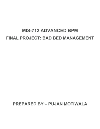 MIS-712 ADVANCED BPM
FINAL PROJECT: BAD BED MANAGEMENT
PREPARED BY – PUJAN MOTIWALA
 