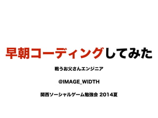 早朝コーディングしてみた
戦うお父さんエンジニア 
 
＠IMAGE_WIDTH
!
関西ソーシャルゲーム勉強会 2014夏
 