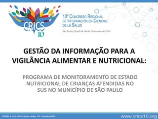 GESTÃO DA INFORMAÇÃO PARA A
VIGILÂNCIA ALIMENTAR E NUTRICIONAL:
PROGRAMA DE MONITORAMENTO DE ESTADO
NUTRICIONAL DE CRIANÇAS ATENDIDAS NO
SUS NO MUNICÍPIO DE SÃO PAULO
WENZEL, D. et al, CRICS10-poster number 712 - Dezembro/2018.
 